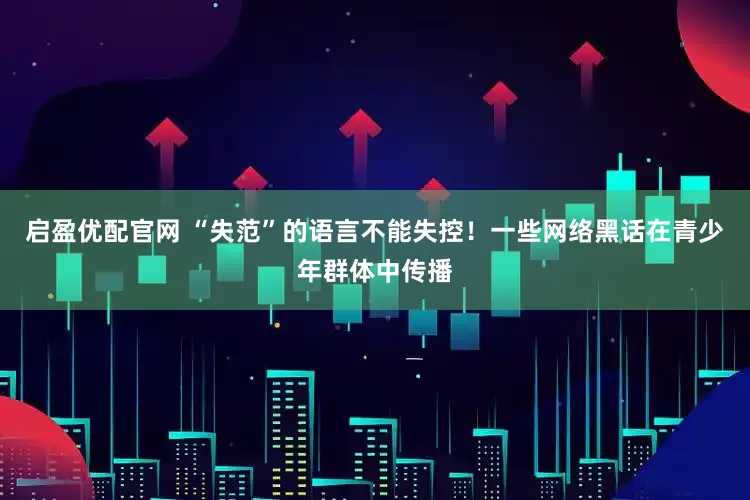 启盈优配官网 “失范”的语言不能失控！一些网络黑话在青少年群体中传播