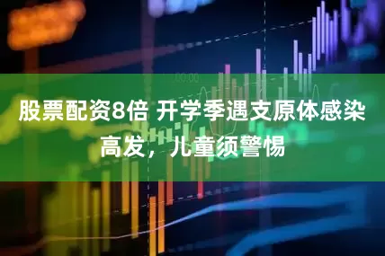 股票配资8倍 开学季遇支原体感染高发，儿童须警惕