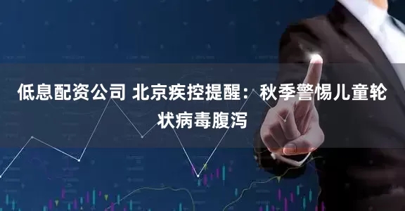 低息配资公司 北京疾控提醒：秋季警惕儿童轮状病毒腹泻