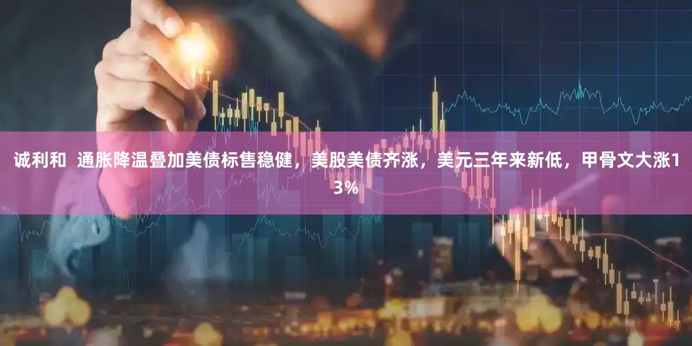 诚利和  通胀降温叠加美债标售稳健，美股美债齐涨，美元三年来新低，甲骨文大涨13%