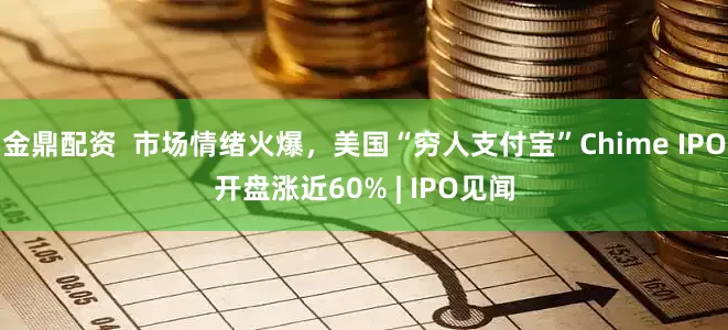金鼎配资  市场情绪火爆，美国“穷人支付宝”Chime IPO开盘涨近60% | IPO见闻