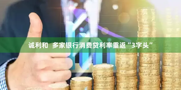 诚利和  多家银行消费贷利率重返“3字头”