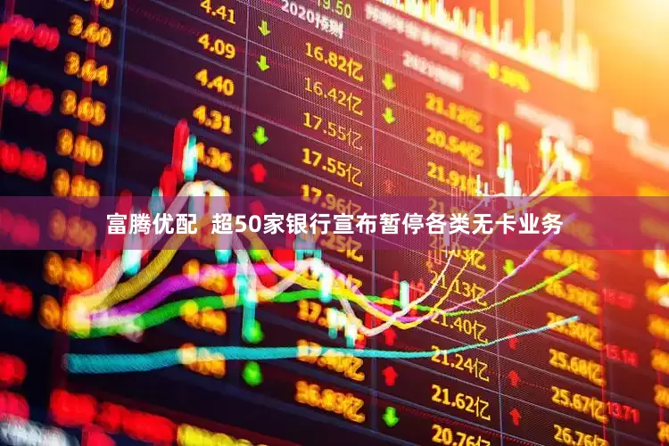 富腾优配  超50家银行宣布暂停各类无卡业务