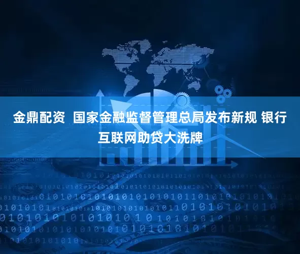 金鼎配资  国家金融监督管理总局发布新规 银行互联网助贷大洗牌