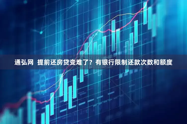 通弘网  提前还房贷变难了？有银行限制还款次数和额度
