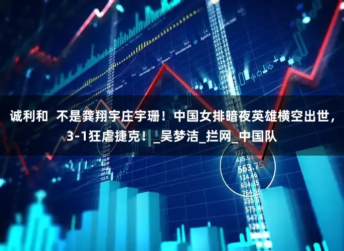 诚利和  不是龚翔宇庄宇珊！中国女排暗夜英雄横空出世，3-1狂虐捷克！_吴梦洁_拦网_中国队