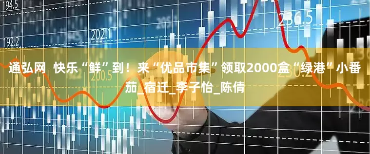 通弘网  快乐“鲜”到！来“优品市集”领取2000盒“绿港”小番茄_宿迁_李子怡_陈倩