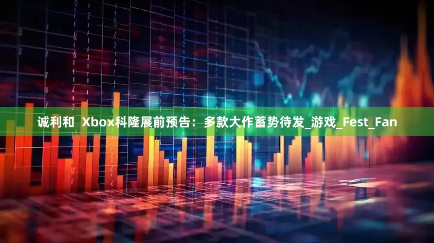 诚利和  Xbox科隆展前预告：多款大作蓄势待发_游戏_Fest_Fan
