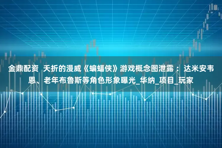 金鼎配资  夭折的漫威《蝙蝠侠》游戏概念图泄露 ：达米安韦恩、老年布鲁斯等角色形象曝光_华纳_项目_玩家