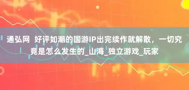 通弘网  好评如潮的国游IP出完续作就解散，一切究竟是怎么发生的_山海_独立游戏_玩家