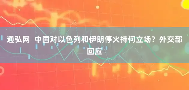 通弘网  中国对以色列和伊朗停火持何立场？外交部回应