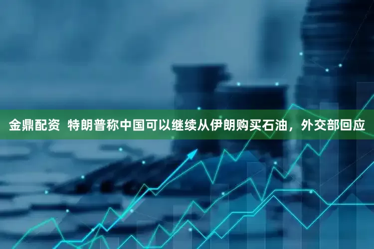 金鼎配资  特朗普称中国可以继续从伊朗购买石油，外交部回应