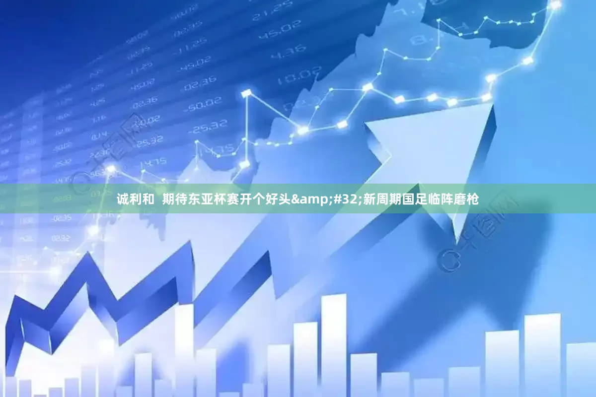 诚利和  期待东亚杯赛开个好头&#32;新周期国足临阵磨枪