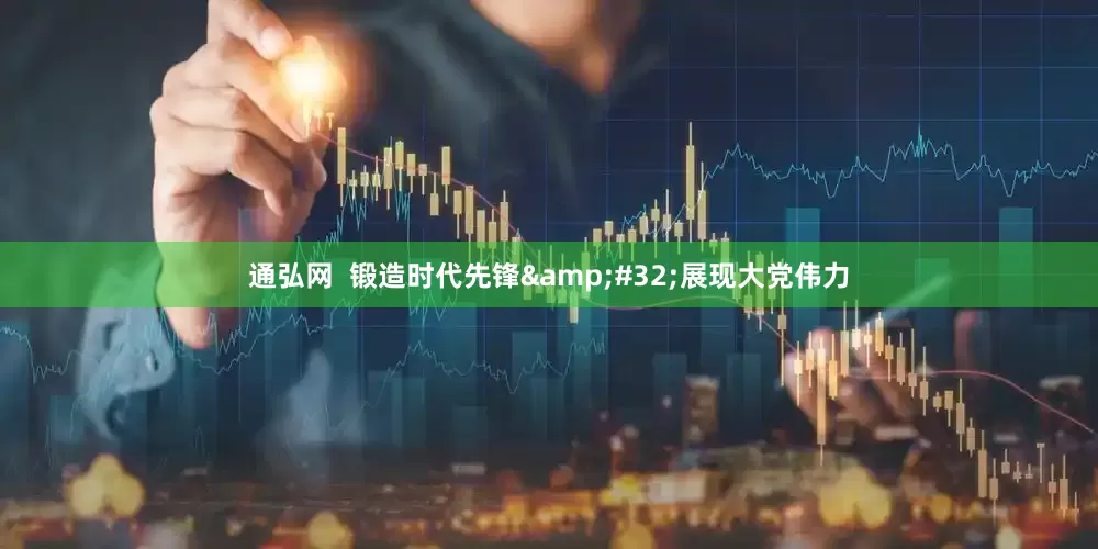 通弘网  锻造时代先锋&#32;展现大党伟力
