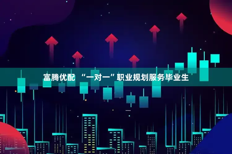 富腾优配  “一对一”职业规划服务毕业生