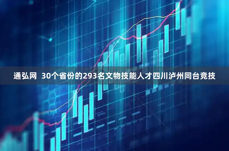 通弘网  30个省份的293名文物技能人才四川泸州同台竞技