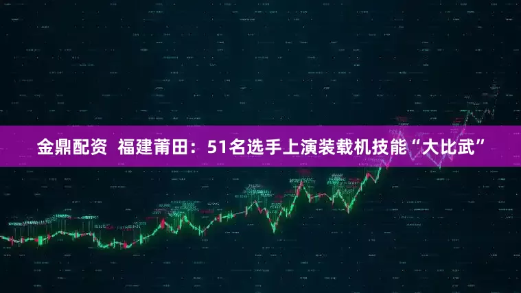 金鼎配资  福建莆田：51名选手上演装载机技能“大比武”