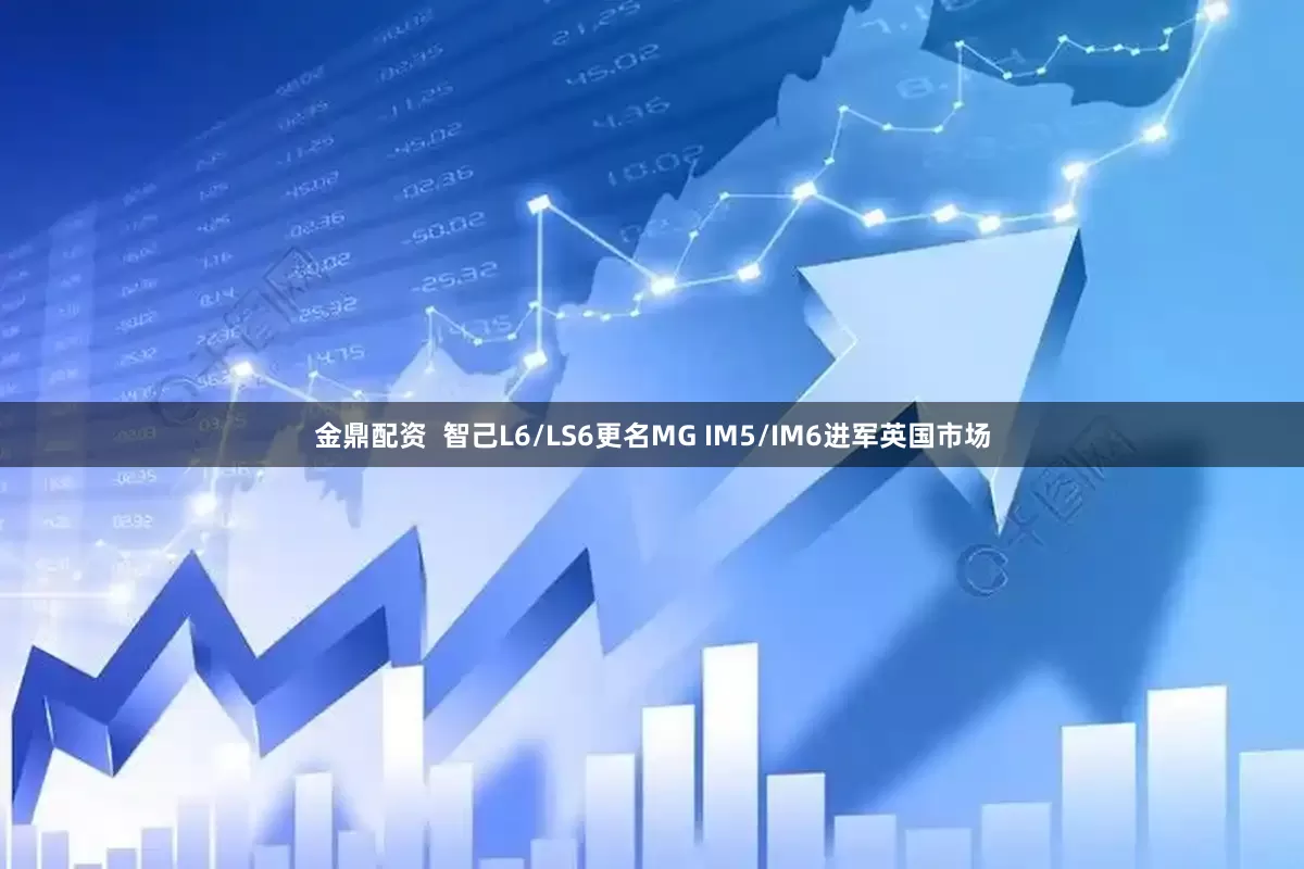 金鼎配资  智己L6/LS6更名MG IM5/IM6进军英国市场