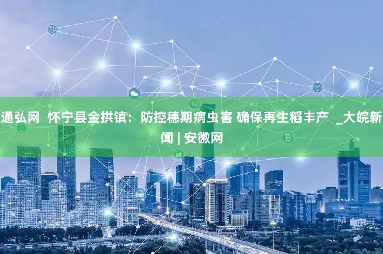 通弘网  怀宁县金拱镇：防控穗期病虫害 确保再生稻丰产  _大皖新闻 | 安徽网