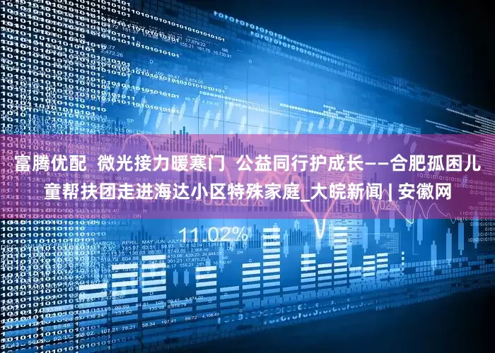富腾优配  微光接力暖寒门  公益同行护成长——合肥孤困儿童帮扶团走进海达小区特殊家庭_大皖新闻 | 安徽网