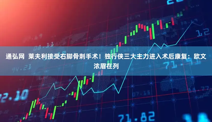 通弘网  莱夫利接受右脚骨刺手术！独行侠三大主力进入术后康复：欧文浓眉在列