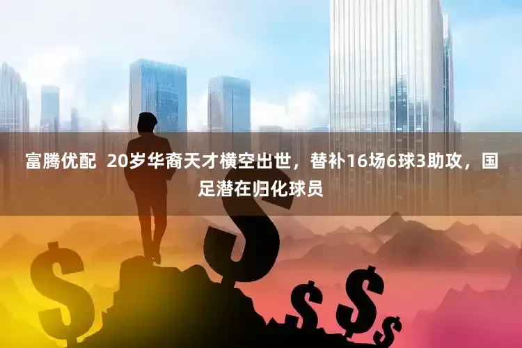 富腾优配  20岁华裔天才横空出世，替补16场6球3助攻，国足潜在归化球员