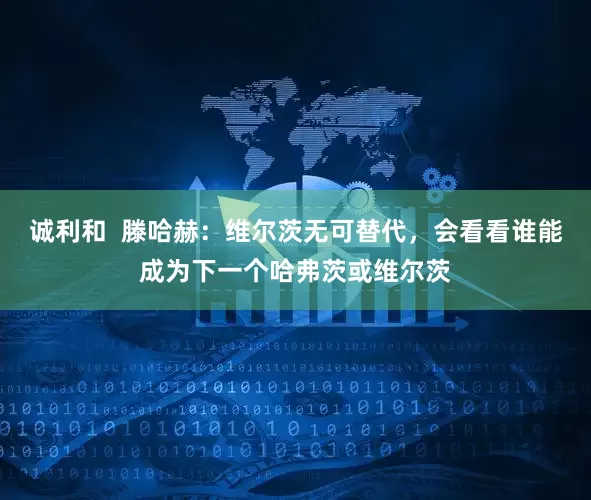 诚利和  滕哈赫：维尔茨无可替代，会看看谁能成为下一个哈弗茨或维尔茨