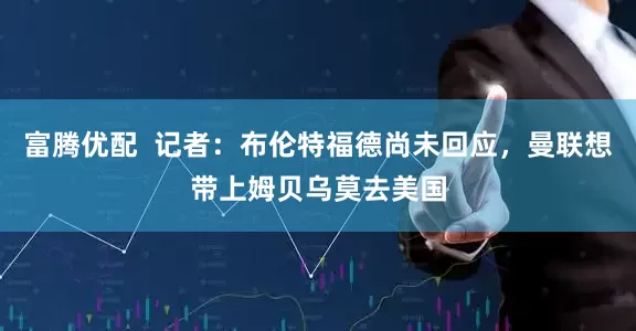 富腾优配  记者：布伦特福德尚未回应，曼联想带上姆贝乌莫去美国
