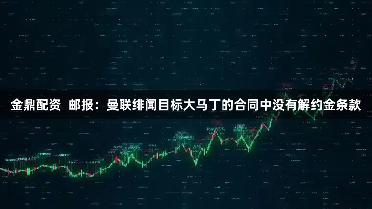 金鼎配资  邮报：曼联绯闻目标大马丁的合同中没有解约金条款