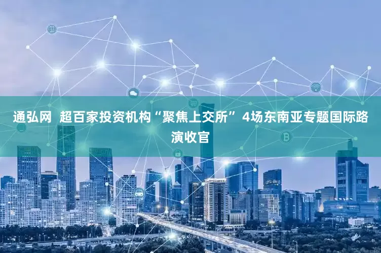 通弘网  超百家投资机构“聚焦上交所” 4场东南亚专题国际路演收官