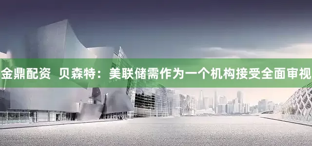 金鼎配资  贝森特：美联储需作为一个机构接受全面审视