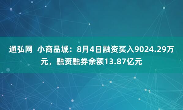 通弘网  小商品城：8月4日融资买入9024.29万元，融资融券余额13.87亿元