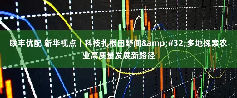 联丰优配 新华视点｜科技扎根田野间&#32;多地探索农业高质量发展新路径