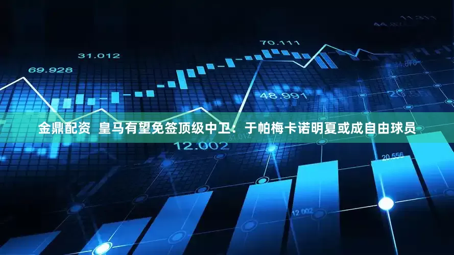 金鼎配资  皇马有望免签顶级中卫：于帕梅卡诺明夏或成自由球员