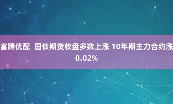 富腾优配  国债期货收盘多数上涨 10年期主力合约涨0.02%