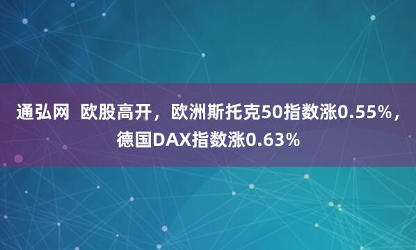 通弘网  欧股高开，欧洲斯托克50指数涨0.55%，德国DAX指数涨0.63%