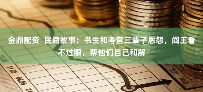 金鼎配资  民间故事：书生和考官三辈子恩怨，阎王看不过眼，帮他们自己和解